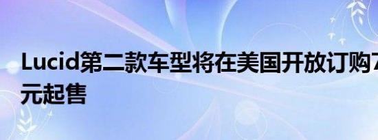 Lucid第二款车型将在美国开放订购7.99万美元起售