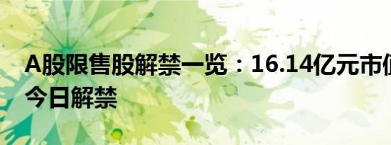A股限售股解禁一览：16.14亿元市值限售股今日解禁