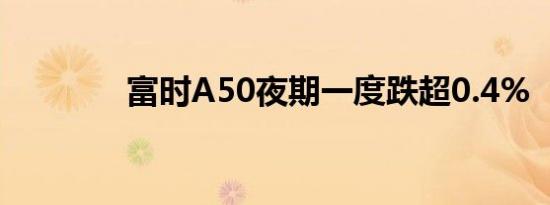 富时A50夜期一度跌超0.4%