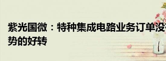 紫光国微：特种集成电路业务订单没有整体趋势的好转