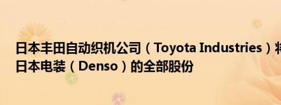 日本丰田自动织机公司（Toyota Industries）将出售所持日本电装（Denso）的全部股份