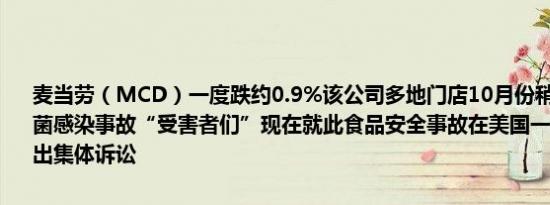 麦当劳（MCD）一度跌约0.9%该公司多地门店10月份稍早爆发大肠杆菌感染事故“受害者们”现在就此食品安全事故在美国一家联邦法庭提出集体诉讼