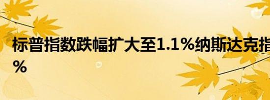 标普指数跌幅扩大至1.1%纳斯达克指数跌1.8%