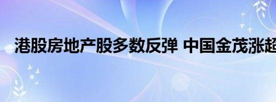 港股房地产股多数反弹 中国金茂涨超15%