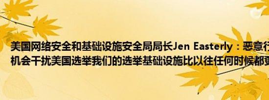 美国网络安全和基础设施安全局局长Jen Easterly：恶意行为者将没有机会干扰美国选举我们的选举基础设施比以往任何时候都更加安全