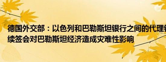 德国外交部：以色列和巴勒斯坦银行之间的代理银行如果不续签会对巴勒斯坦经济造成灾难性影响