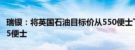 瑞银：将英国石油目标价从550便士下调至525便士