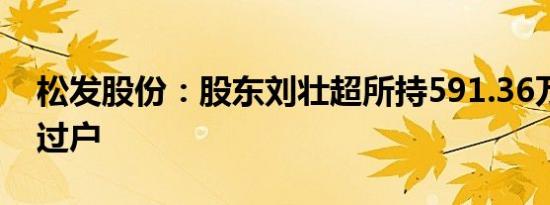松发股份：股东刘壮超所持591.36万股完成过户