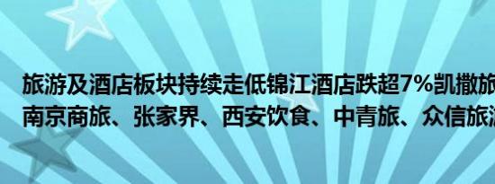 旅游及酒店板块持续走低锦江酒店跌超7%凯撒旅业跌超5%南京商旅、张家界、西安饮食、中青旅、众信旅游跟跌