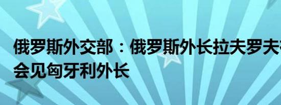 俄罗斯外交部：俄罗斯外长拉夫罗夫在明斯克会见匈牙利外长