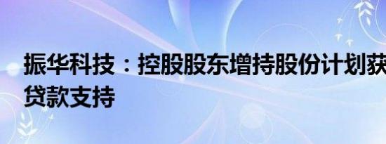 振华科技：控股股东增持股份计划获1.4亿元贷款支持