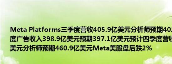 Meta Platforms三季度营收405.9亿美元分析师预期402.5亿美元三季度广告收入398.9亿美元预期397.1亿美元预计四季度营收450-480亿美元分析师预期460.9亿美元Meta美股盘后跌2%