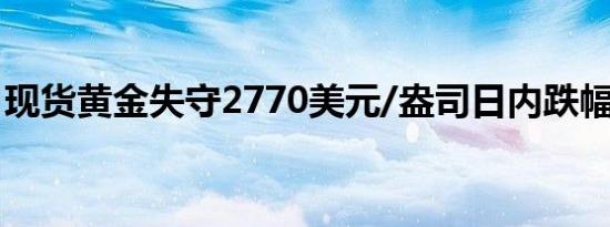 现货黄金失守2770美元/盎司日内跌幅0.58%
