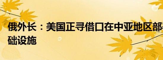 俄外长：美国正寻借口在中亚地区部署军事基础设施