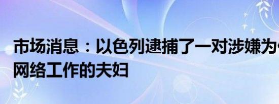 市场消息：以色列逮捕了一对涉嫌为伊朗间谍网络工作的夫妇