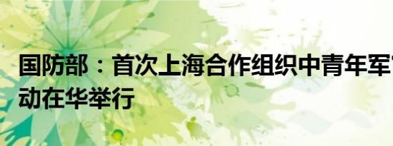 国防部：首次上海合作组织中青年军官交流活动在华举行