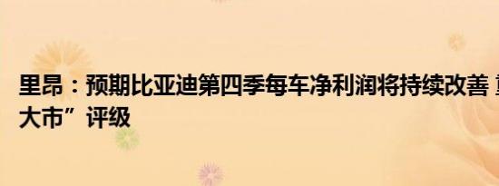 里昂：预期比亚迪第四季每车净利润将持续改善 重申“跑赢大市”评级
