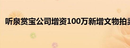 听泉赏宝公司增资100万新增文物拍卖业务