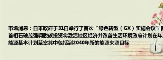 市场消息：日本政府于31日举行了首次“绿色转型（GX）实施会议”旨在讨论脱碳战略首相石破茂强调脱碳投资将激活地区经济并改善生活环境政府计划在年底前提交下一部能源基本计划草案其中包括到2040年新的能源来源目标