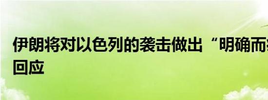伊朗将对以色列的袭击做出“明确而痛苦”的回应