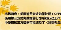 市场消息：美国消费者金融保护局（CFPB）正考虑对Meta Platforms使用第三方财务数据的行为采取行动工作人员表示Meta在其广告业务中使用第三方数据可能违反了《消费者金融保护法》