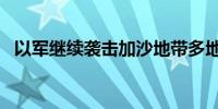 以军继续袭击加沙地带多地 已致75人死亡