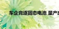 车企竞逐固态电池 量产应用仍在路上
