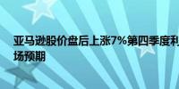 亚马逊股价盘后上涨7%第四季度利润展望区间中点高于市场预期