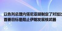以色列总理内塔尼亚胡制定了对加沙和黎巴嫩的战争战略称首要目标是阻止伊朗发展核武器