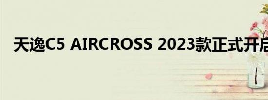 天逸C5 AIRCROSS 2023款正式开启预订