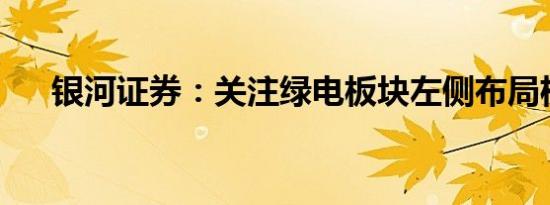 银河证券：关注绿电板块左侧布局机会