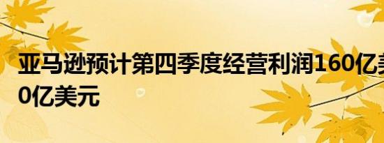 亚马逊预计第四季度经营利润160亿美元至200亿美元