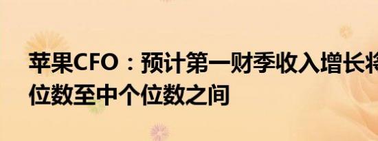 苹果CFO：预计第一财季收入增长将在低个位数至中个位数之间