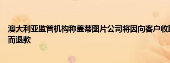 澳大利亚监管机构称盖蒂图片公司将因向客户收取额外费用而退款
