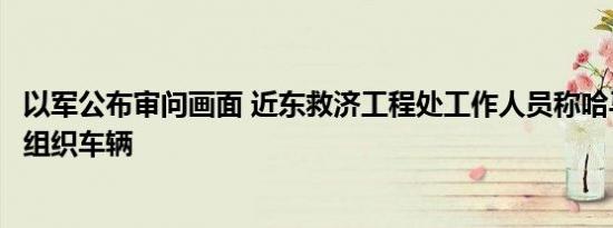 以军公布审问画面 近东救济工程处工作人员称哈马斯使用该组织车辆
