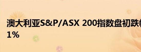 澳大利亚S&P/ASX 200指数盘初跌幅扩大至1%