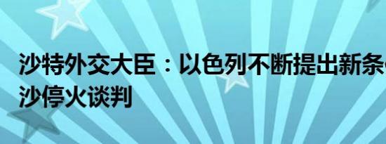 沙特外交大臣：以色列不断提出新条件阻碍加沙停火谈判
