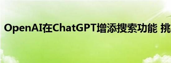 OpenAI在ChatGPT增添搜索功能 挑战谷歌