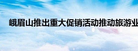 峨眉山推出重大促销活动推动旅游业发展