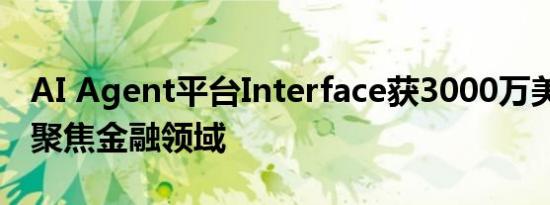 AI Agent平台Interface获3000万美元融资 聚焦金融领域