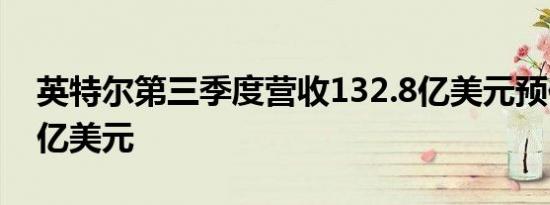 英特尔第三季度营收132.8亿美元预估130.2亿美元
