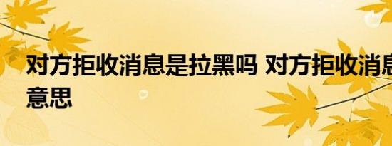 对方拒收消息是拉黑吗 对方拒收消息是什么意思