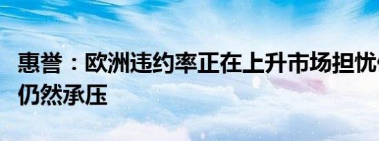 惠誉：欧洲违约率正在上升市场担忧债券名单仍然承压