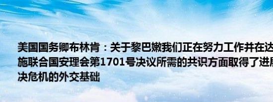 美国国务卿布林肯：关于黎巴嫩我们正在努力工作并在达成关于有效实施联合国安理会第1701号决议所需的共识方面取得了进展这将成为解决危机的外交基础