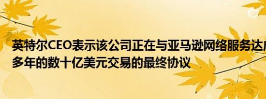 英特尔CEO表示该公司正在与亚马逊网络服务达成一项为期多年的数十亿美元交易的最终协议