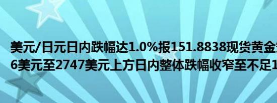 美元/日元日内跌幅达1.0%报151.8838现货黄金短线上扬约6美元至2747美元上方日内整体跌幅收窄至不足1.5%