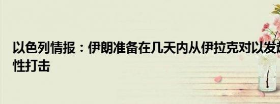 以色列情报：伊朗准备在几天内从伊拉克对以发起重大报复性打击