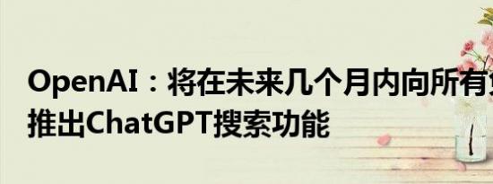 OpenAI：将在未来几个月内向所有免费用户推出ChatGPT搜索功能