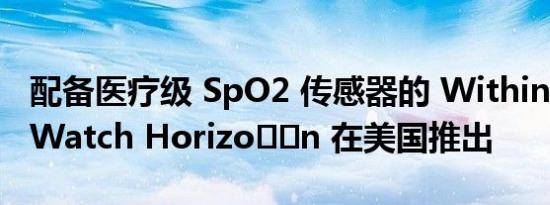 配备医疗级 SpO2 传感器的 Withings ScanWatch Horizo​​n 在美国推出
