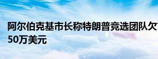阿尔伯克基市长称特朗普竞选团队欠市政府近50万美元